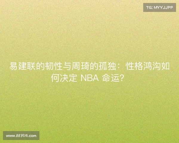易建联的韧性与周琦的孤独：性格鸿沟如何决定 NBA 命运？